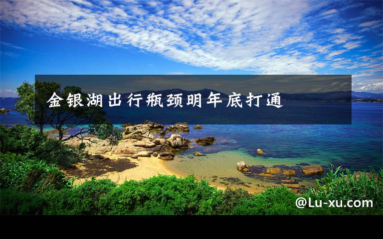 金银湖出行瓶颈明年底打通文章配图