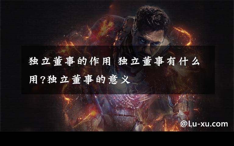独立董事的作用 独立董事有什么用?独立董事的意义文章配图