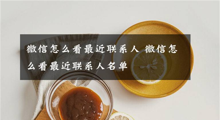 微信怎么看最近联系人 微信怎么看最近联系人名单文章配图