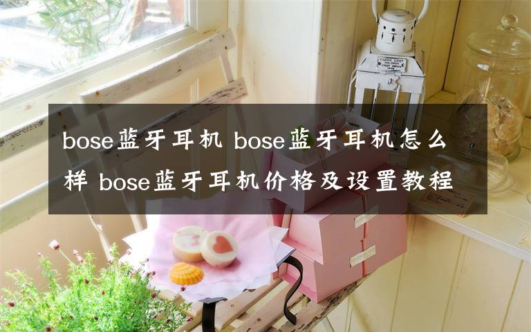 bose蓝牙耳机 bose蓝牙耳机怎么样 bose蓝牙耳机价格及设置教程【图文】文章配图