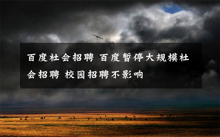 百度社会招聘 百度暂停大规模社会招聘 校园招聘不影响文章配图