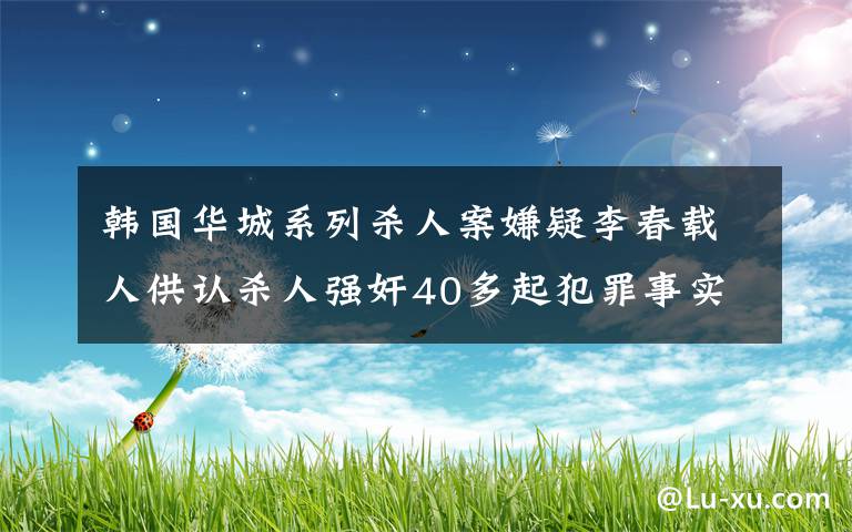 韩国华城系列杀人案嫌疑李春载人供认杀人强奸40多起犯罪事实