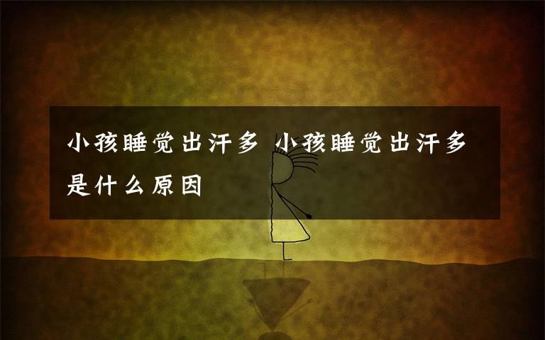 小孩睡觉出汗多 小孩睡觉出汗多是什么原因文章配图
