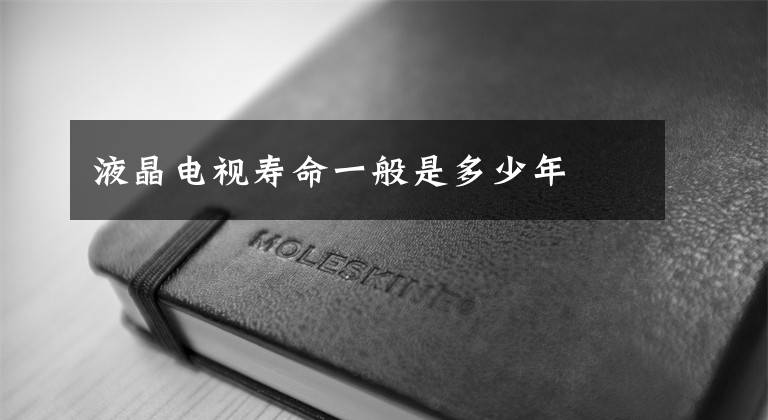 液晶电视寿命一般是多少年文章配图
