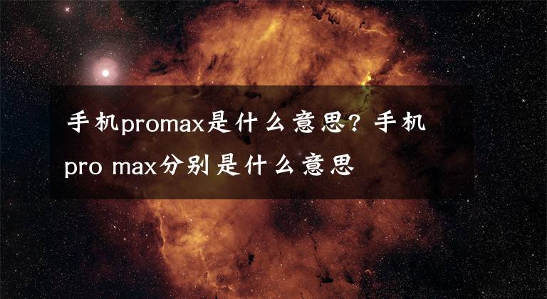 手机promax是什么意思? 手机pro max分别是什么意思文章配图
