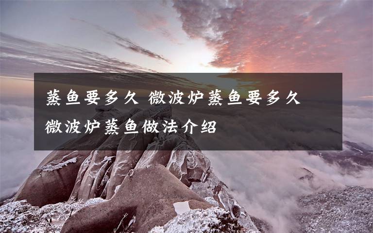 蒸鱼要多久 微波炉蒸鱼要多久 微波炉蒸鱼做法介绍文章配图