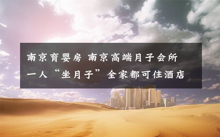 南京育婴房 南京高端月子会所 一人“坐月子”全家都可住酒店身心不烦文章配图