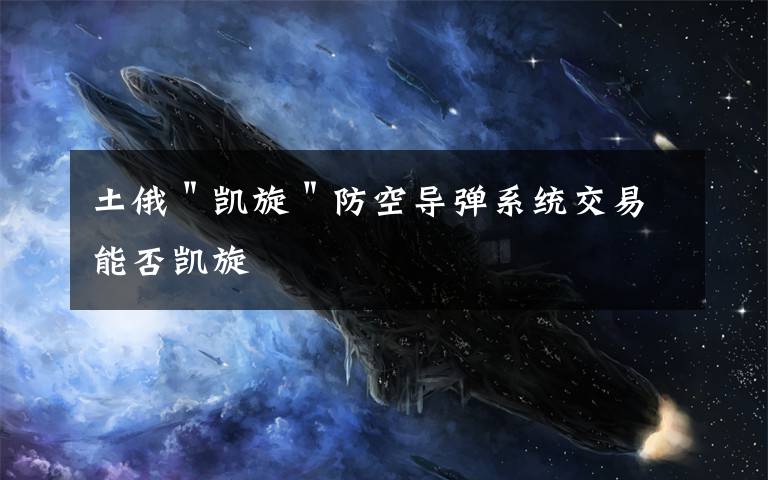 土俄＂凯旋＂防空导弹系统交易能否凯旋文章配图
