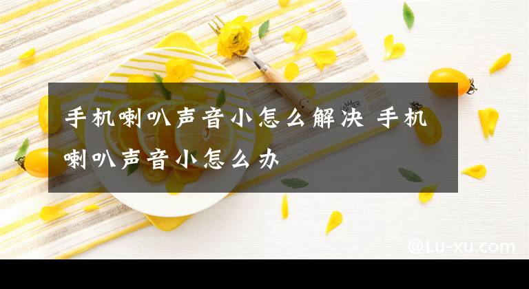 手机喇叭声音小怎么解决 手机喇叭声音小怎么办文章配图