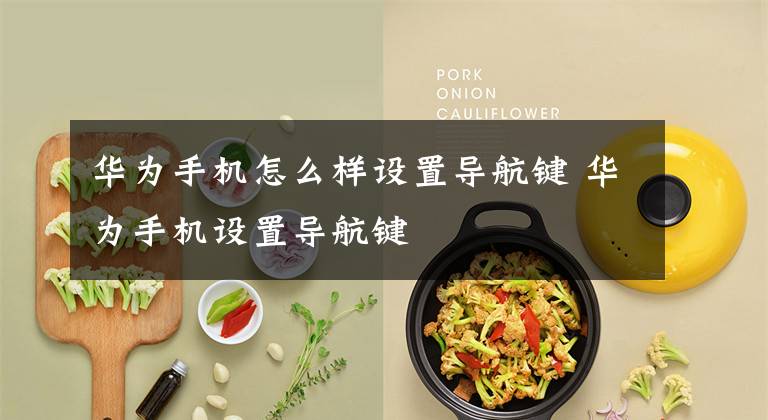 华为手机怎么样设置导航键 华为手机设置导航键文章配图