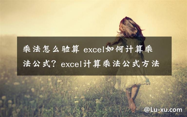 乘法怎么验算 excel如何计算乘法公式？excel计算乘法公式方法文章配图