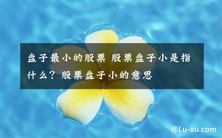 盘子最小的股票 股票盘子小是指什么？股票盘子小的意思文章配图
