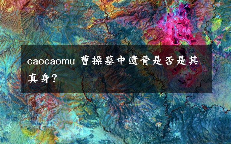 caocaomu 曹操墓中遗骨是否是其真身？