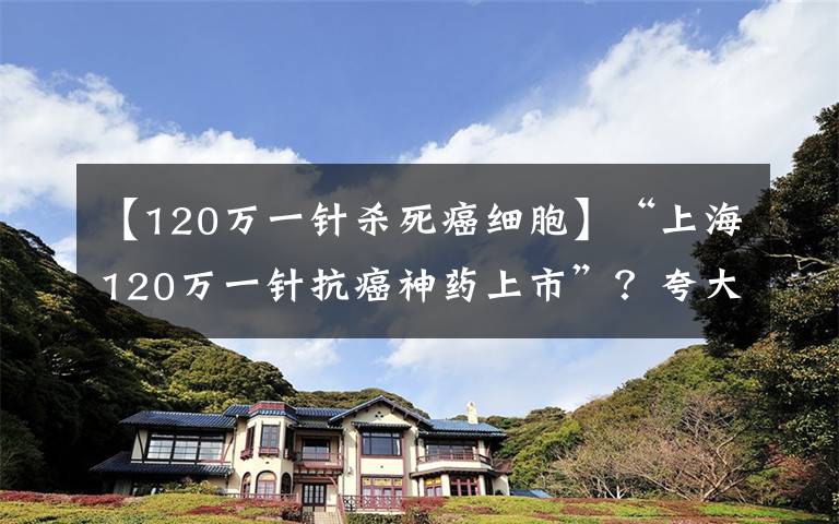 【120万一针杀死癌细胞】“上海120万一针抗癌神药上市”？夸大其词，大众切忌偏听偏信