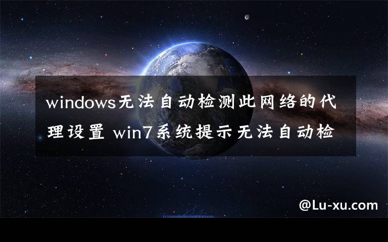 windows无法自动检测此网络的代理设置 win7系统提示无法自动检测此网络的代理设置的解决方法文章配图