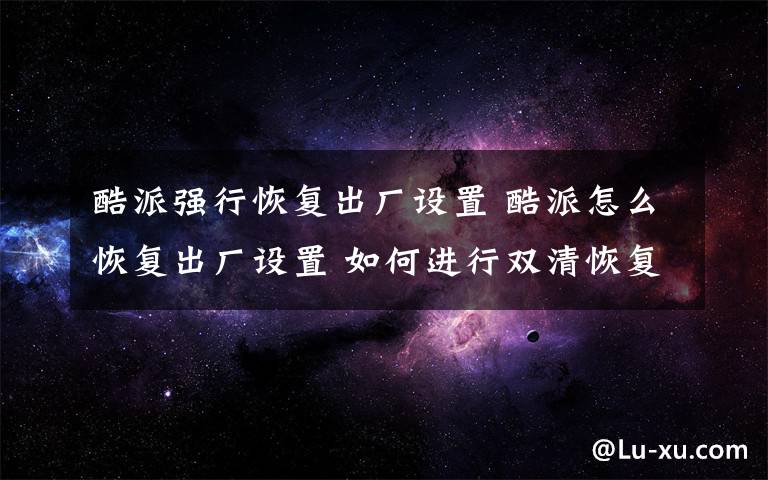 酷派强行恢复出厂设置 酷派怎么恢复出厂设置 如何进行双清恢复出厂设置【图文】文章配图