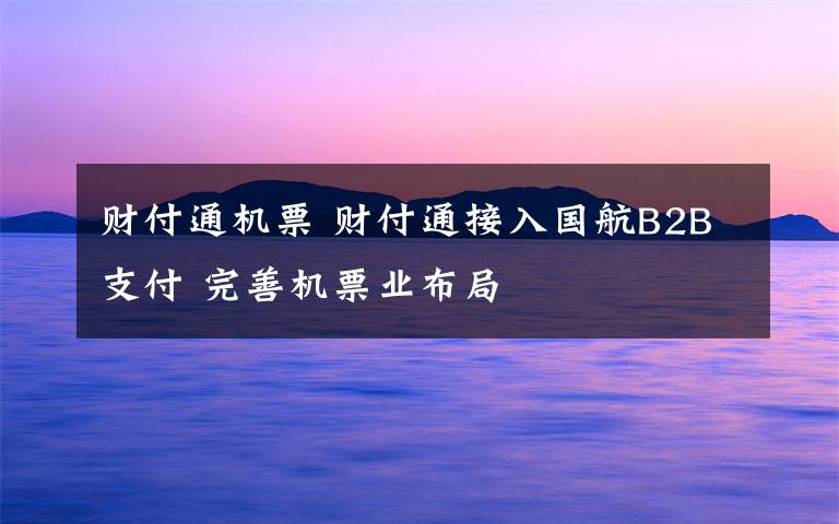 财付通机票 财付通接入国航B2B支付 完善机票业布局