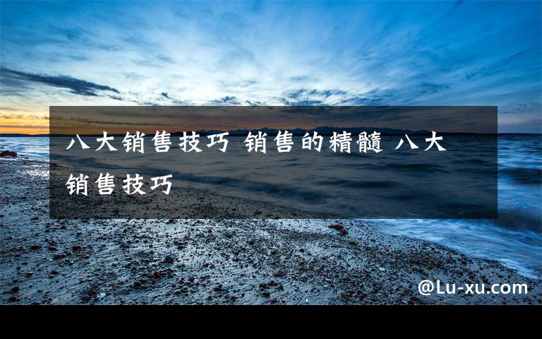 八大销售技巧 销售的精髓 八大销售技巧文章配图