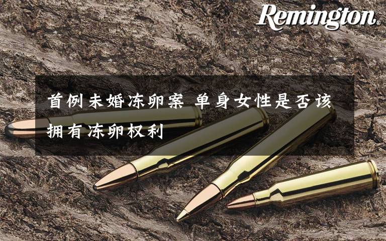 首例未婚冻卵案 单身女性是否该拥有冻卵权利文章配图