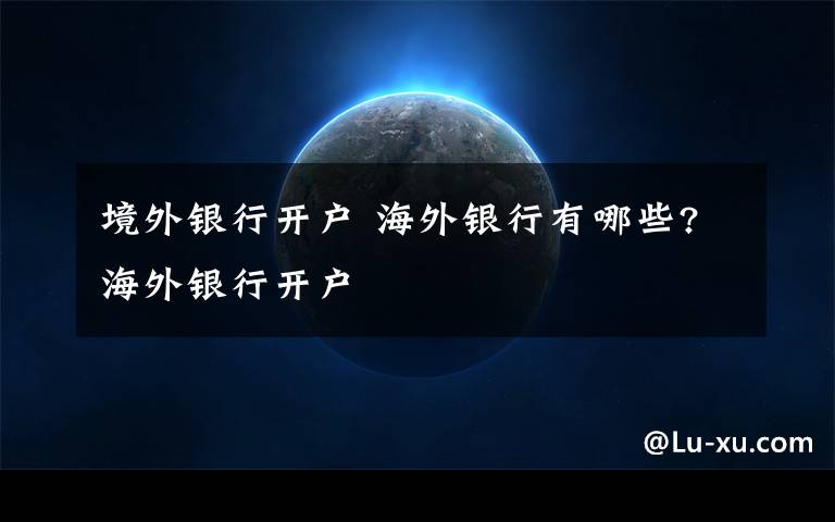 境外银行开户 海外银行有哪些?海外银行开户文章配图
