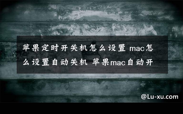 苹果定时开关机怎么设置 mac怎么设置自动关机 苹果mac自动开机设置方法文章配图