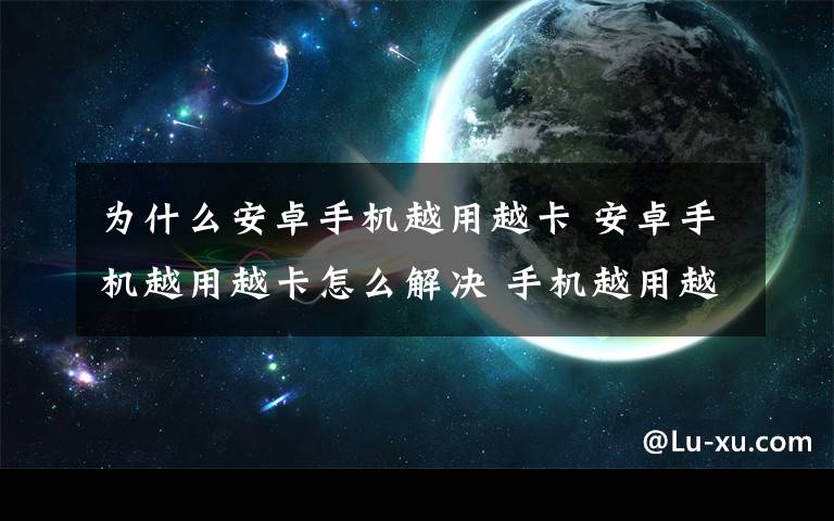 为什么安卓手机越用越卡 安卓手机越用越卡怎么解决 手机越用越卡解决方法【详解】文章配图