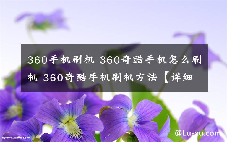 360手机刷机 360奇酷手机怎么刷机 360奇酷手机刷机方法【详细步骤】文章配图