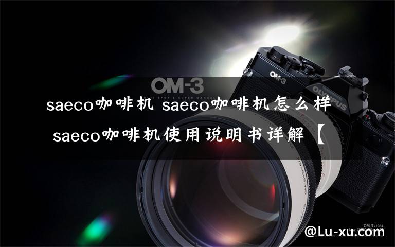 saeco咖啡机 saeco咖啡机怎么样 saeco咖啡机使用说明书详解【图文详解】文章配图