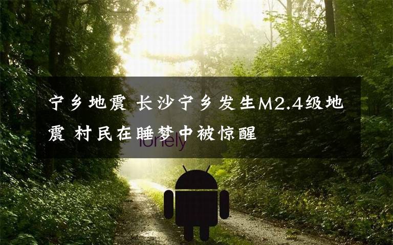 宁乡地震 长沙宁乡发生M2.4级地震 村民在睡梦中被惊醒文章配图