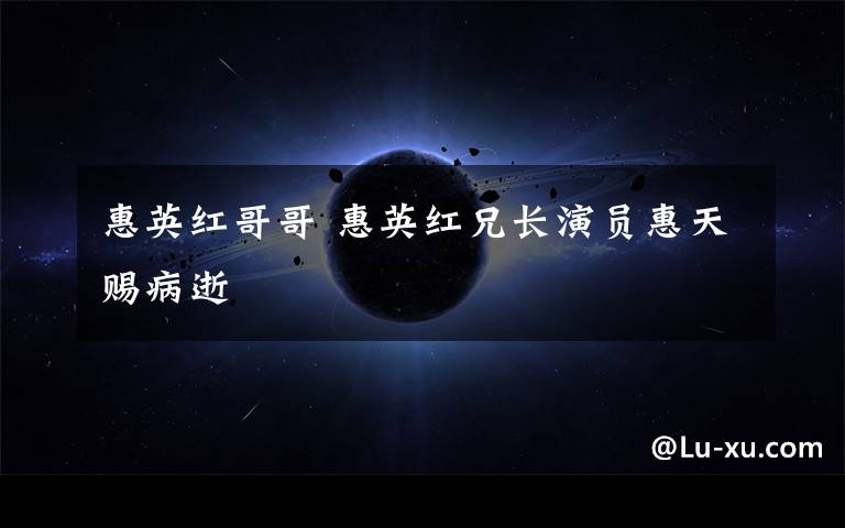 惠英红哥哥 惠英红兄长演员惠天赐病逝文章配图