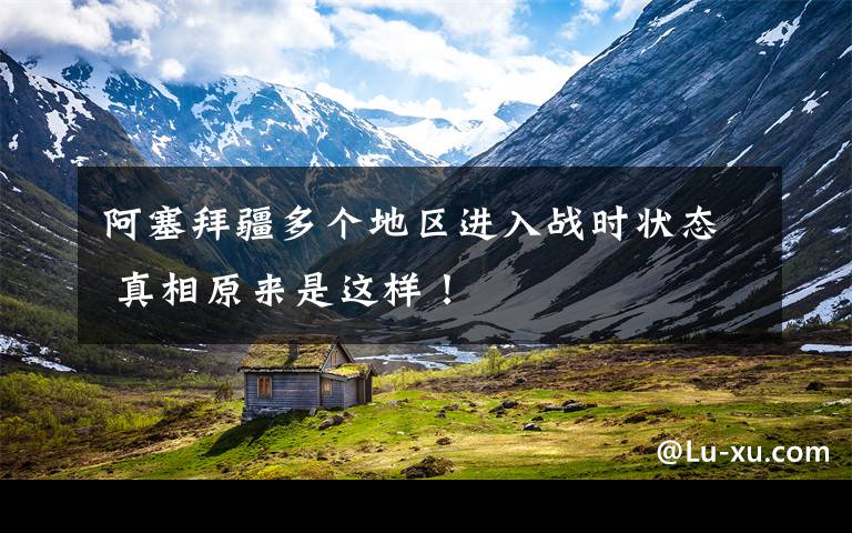 阿塞拜疆多个地区进入战时状态 真相原来是这样！文章配图
