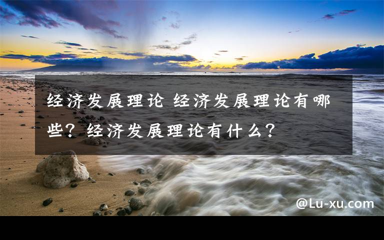 经济发展理论 经济发展理论有哪些？经济发展理论有什么？文章配图