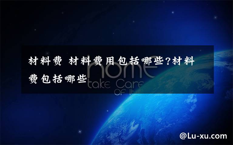 材料费 材料费用包括哪些?材料费包括哪些文章配图