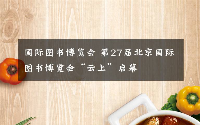 国际图书博览会 第27届北京国际图书博览会“云上”启幕文章配图
