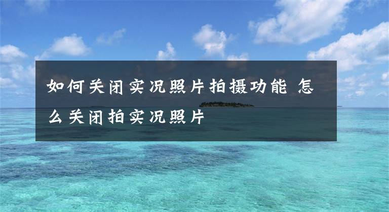 如何关闭实况照片拍摄功能 怎么关闭拍实况照片