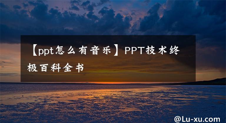 【ppt怎么有音乐】PPT技术终极百科全书文章配图