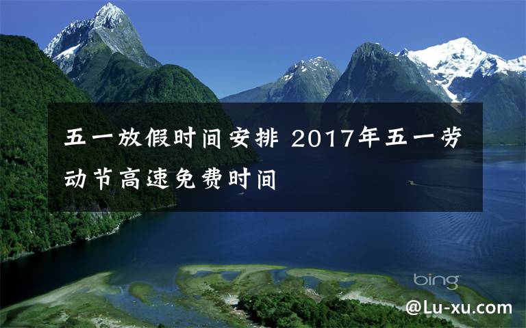 五一放假时间安排 2017年五一劳动节高速免费时间