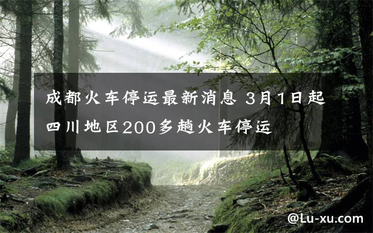 成都火车停运最新消息 3月1日起四川地区200多趟火车停运文章配图