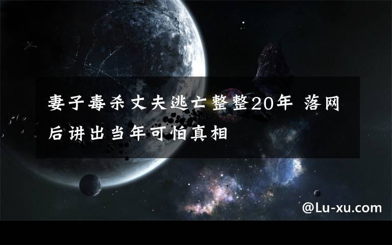 妻子毒杀丈夫逃亡整整20年 落网后讲出当年可怕真相