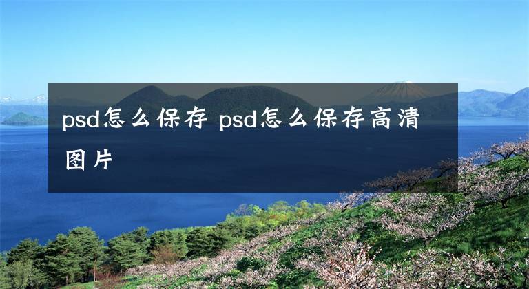 psd怎么保存 psd怎么保存高清图片文章配图