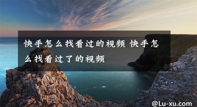 快手怎么找看过的视频 快手怎么找看过了的视频文章配图