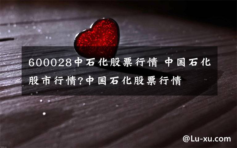 600028中石化股票行情 中国石化股市行情?中国石化股票行情文章配图