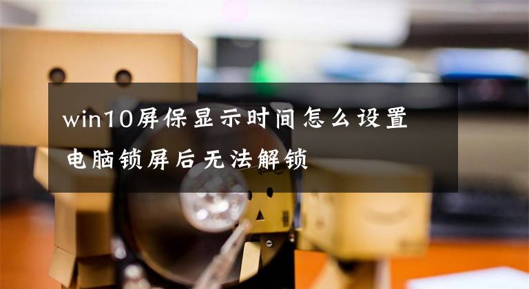 win10屏保显示时间怎么设置 电脑锁屏后无法解锁文章配图