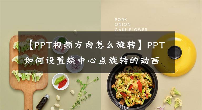 【PPT视频方向怎么旋转】PPT如何设置绕中心点旋转的动画？文章配图