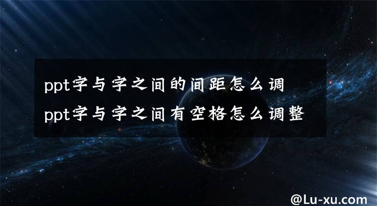 ppt字与字之间的间距怎么调 ppt字与字之间有空格怎么调整文章配图