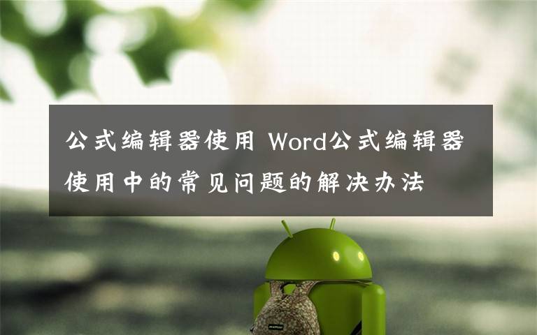 公式编辑器使用 Word公式编辑器使用中的常见问题的解决办法文章配图