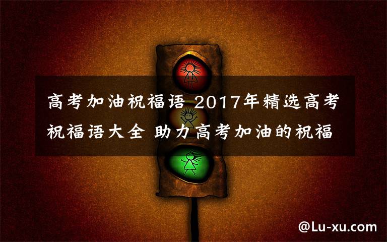 高考加油祝福语 2017年精选高考祝福语大全 助力高考加油的祝福短信祝福句子文章配图
