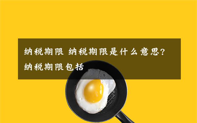 纳税期限 纳税期限是什么意思?纳税期限包括文章配图