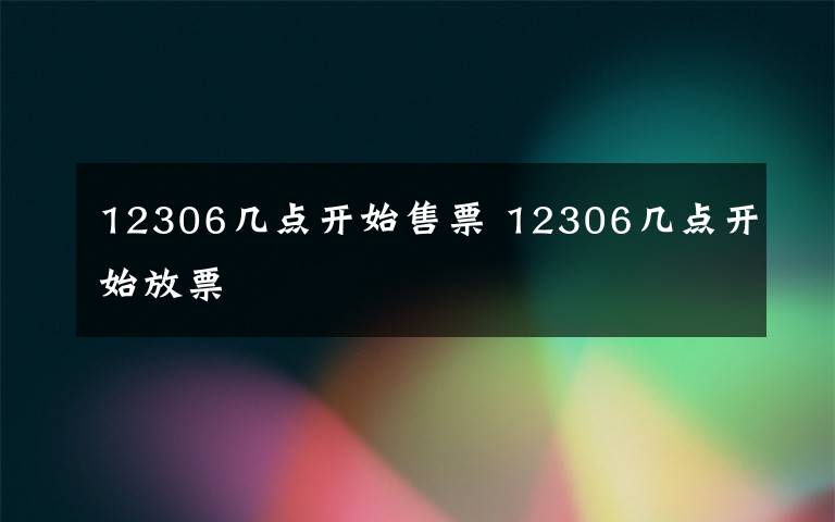 12306几点开始售票 12306几点开始放票文章配图