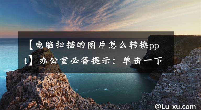 【电脑扫描的图片怎么转换ppt】办公室必备提示：单击一下即可转换Excel、PPT、Word文件！太实用了文章配图